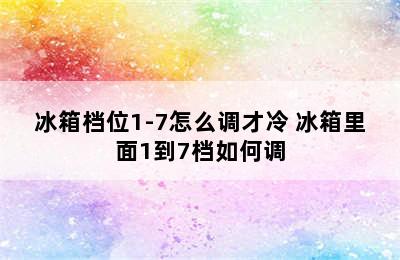 冰箱档位1-7怎么调才冷 冰箱里面1到7档如何调